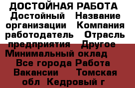 ДОСТОЙНАЯ РАБОТА. Достойный › Название организации ­ Компания-работодатель › Отрасль предприятия ­ Другое › Минимальный оклад ­ 1 - Все города Работа » Вакансии   . Томская обл.,Кедровый г.